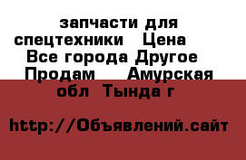 запчасти для спецтехники › Цена ­ 1 - Все города Другое » Продам   . Амурская обл.,Тында г.